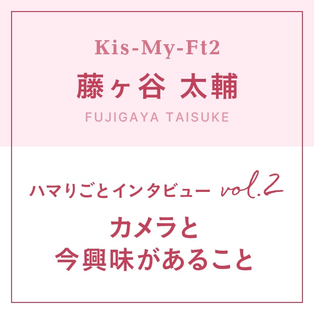 Kis-My-Ft2】藤ヶ谷太輔のハマりごと～カメラと今興味のあること